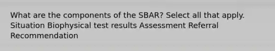 What are the components of the SBAR? Select all that apply. Situation Biophysical test results Assessment Referral Recommendation