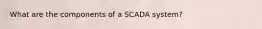 What are the components of a SCADA system?