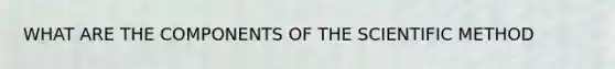 WHAT ARE THE COMPONENTS OF THE SCIENTIFIC METHOD