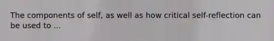 The components of self, as well as how critical self-reflection can be used to ...