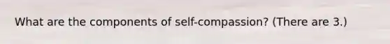 What are the components of self-compassion? (There are 3.)