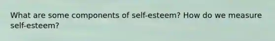 What are some components of self-esteem? How do we measure self-esteem?