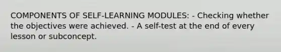 COMPONENTS OF SELF-LEARNING MODULES: - Checking whether the objectives were achieved. - A self-test at the end of every lesson or subconcept.