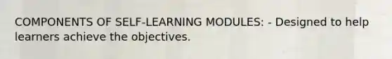 COMPONENTS OF SELF-LEARNING MODULES: - Designed to help learners achieve the objectives.