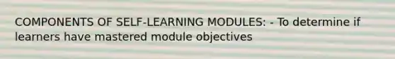 COMPONENTS OF SELF-LEARNING MODULES: - To determine if learners have mastered module objectives