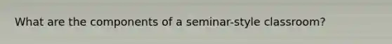 What are the components of a seminar-style classroom?