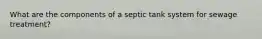 What are the components of a septic tank system for sewage treatment?