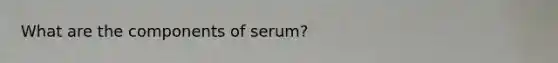 What are the components of serum?