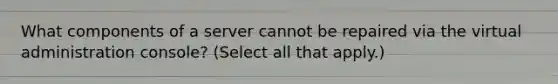 What components of a server cannot be repaired via the virtual administration console? (Select all that apply.)