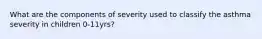 What are the components of severity used to classify the asthma severity in children 0-11yrs?