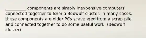 __________ components are simply inexpensive computers connected together to form a Beowulf cluster. In many cases, these components are older PCs scavenged from a scrap pile, and connected together to do some useful work. (Beowulf cluster)