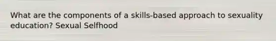 What are the components of a skills-based approach to sexuality education? Sexual Selfhood