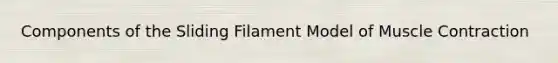 Components of the Sliding Filament Model of Muscle Contraction