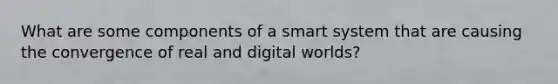 What are some components of a smart system that are causing the convergence of real and digital worlds?