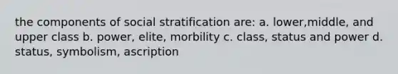 the components of social stratification are: a. lower,middle, and upper class b. power, elite, morbility c. class, status and power d. status, symbolism, ascription