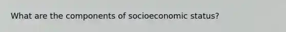 What are the components of socioeconomic status?