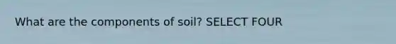 What are the components of soil? SELECT FOUR