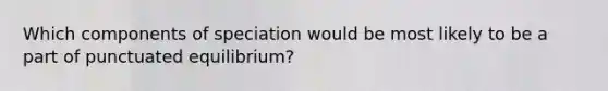 Which components of speciation would be most likely to be a part of punctuated equilibrium?