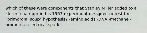 which of these were components that Stanley Miller added to a closed chamber in his 1953 experiment designed to test the "primordial soup" hypothesis? -amino acids -DNA -methane -ammonia -electrical spark