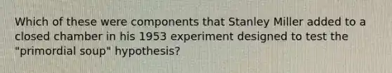 Which of these were components that Stanley Miller added to a closed chamber in his 1953 experiment designed to test the "primordial soup" hypothesis?