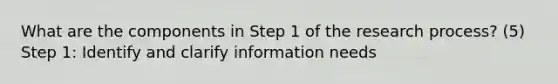 What are the components in Step 1 of the research process? (5) Step 1: Identify and clarify information needs