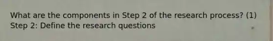 What are the components in Step 2 of the research process? (1) Step 2: Define the research questions