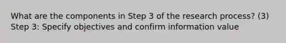 What are the components in Step 3 of the research process? (3) Step 3: Specify objectives and confirm information value