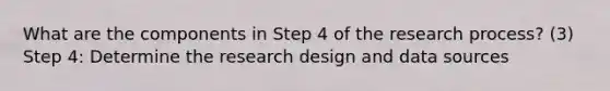 What are the components in Step 4 of the research process? (3) Step 4: Determine the research design and data sources