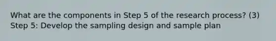 What are the components in Step 5 of the research process? (3) Step 5: Develop the sampling design and sample plan