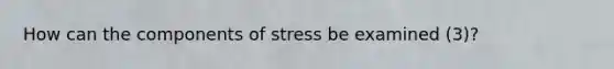 How can the components of stress be examined (3)?