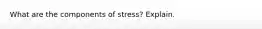 What are the components of stress? Explain.