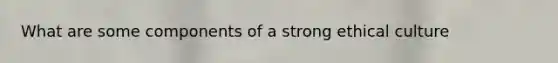 What are some components of a strong ethical culture
