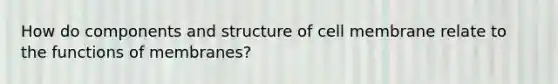 How do components and structure of cell membrane relate to the functions of membranes?