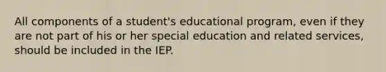 All components of a student's educational program, even if they are not part of his or her special education and related services, should be included in the IEP.