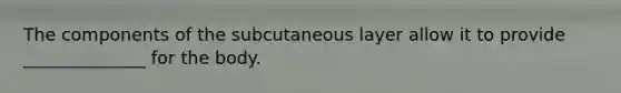 The components of the subcutaneous layer allow it to provide ______________ for the body.