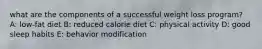 what are the components of a successful weight loss program? A: low-fat diet B: reduced calorie diet C: physical activity D: good sleep habits E: behavior modification