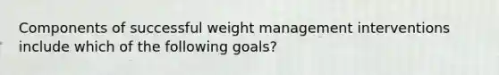 Components of successful weight management interventions include which of the following goals?