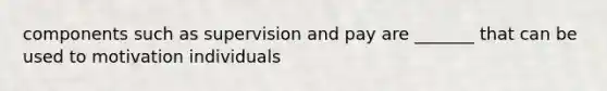 components such as supervision and pay are _______ that can be used to motivation individuals