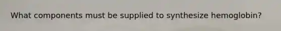 What components must be supplied to synthesize hemoglobin?