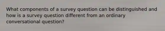 What components of a survey question can be distinguished and how is a survey question different from an ordinary conversational question?