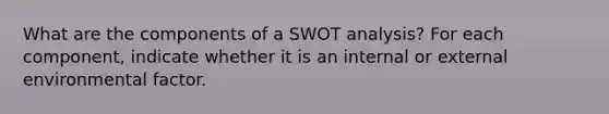 What are the components of a SWOT analysis? For each component, indicate whether it is an internal or external environmental factor.