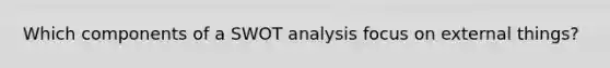 Which components of a SWOT analysis focus on external things?