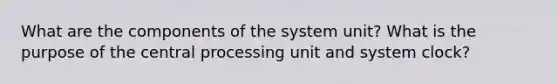 What are the components of the system unit? What is the purpose of the central processing unit and system clock?