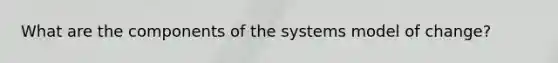 What are the components of the systems model of change?