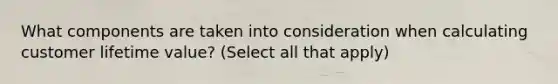 What components are taken into consideration when calculating customer lifetime value? (Select all that apply)