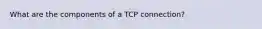 What are the components of a TCP connection?