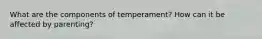 What are the components of temperament? How can it be affected by parenting?