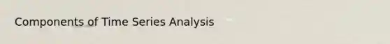 Components of Time Series Analysis