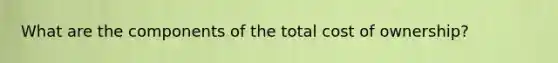 What are the components of the total cost of ownership?