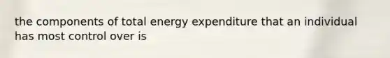 the components of total energy expenditure that an individual has most control over is